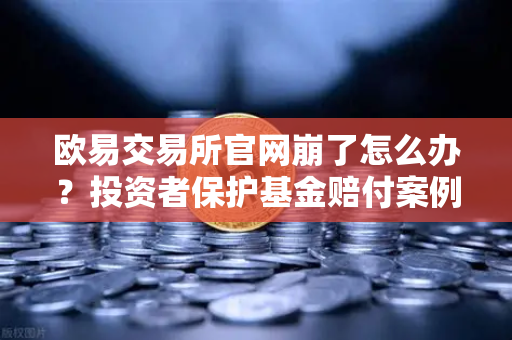 欧易交易所官网崩了怎么办？投资者保护基金赔付案例全回顾