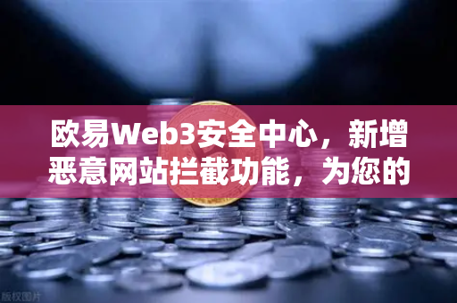 欧易Web3安全中心，新增恶意网站拦截功能，为您的数字资产保驾护航