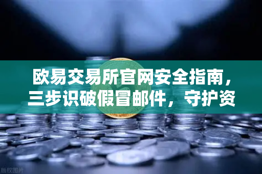 欧易交易所官网安全指南，三步识破假冒邮件，守护资产安全