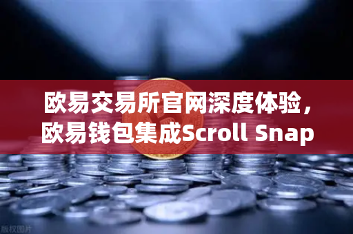欧易交易所官网深度体验，欧易钱包集成Scroll Snap，探索基于zkEVM的Layer2新纪元