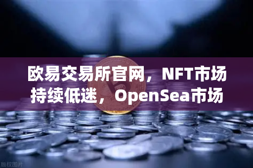 欧易交易所官网,NFT市场持续低迷,OpenSea市场份额进一步被Blur侵蚀-第1张图片-欧易交易所 欧易交易所官网,NFT市场持续低迷,OpenSea市场份额进一步被Blur侵蚀-第1张图片-欧易交易所