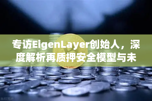 专访EigenLayer创始人，深度解析再质押安全模型与未来愿景—欧易交易所官网独家对话
