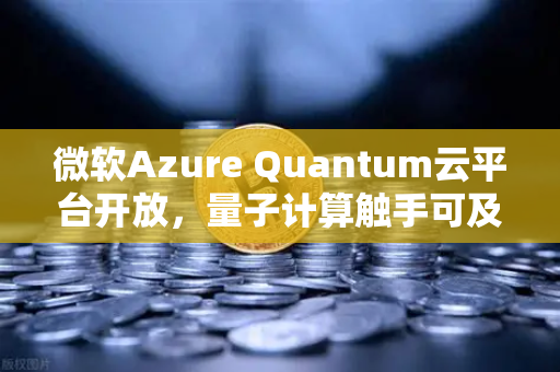 微软Azure Quantum云平台开放，量子计算触手可及，欧易交易所前瞻布局