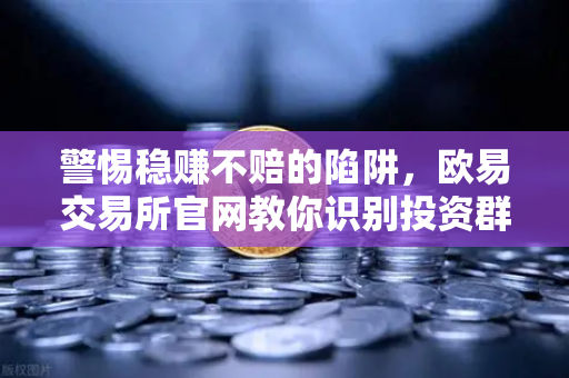 警惕稳赚不赔的陷阱，欧易交易所官网教你识别投资群里的杀猪盘