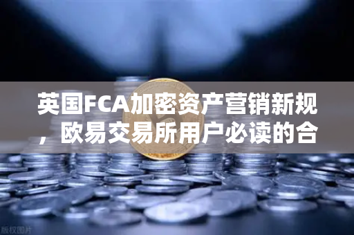 英国FCA加密资产营销新规，欧易交易所用户必读的合规指南