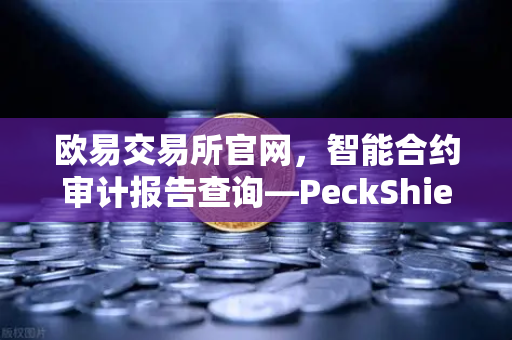 欧易交易所官网，智能合约审计报告查询—PeckShield风险等级全解读