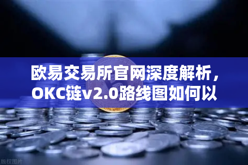 欧易交易所官网深度解析，OKC链v2.0路线图如何以并行执行重塑吞吐量天花板