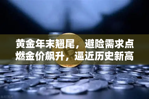 黄金年末翘尾，避险需求点燃金价飙升，逼近历史新高