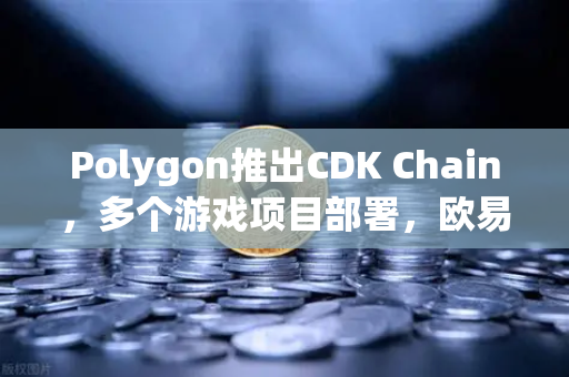 Polygon推出CDK Chain，多个游戏项目部署，欧易交易所官网解读Layer2游戏新生态