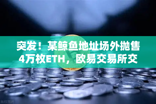 突发！某鲸鱼地址场外抛售4万枚ETH，欧易交易所交易量异常预警