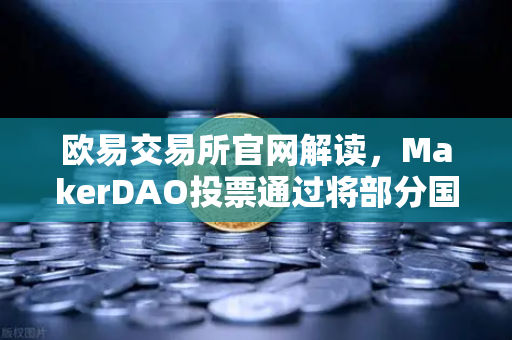 欧易交易所官网解读，MakerDAO投票通过将部分国库资产投资于RWA，DeFi与实体经济的破冰之旅