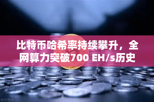 比特币哈希率持续攀升，全网算力突破700 EH/s历史新高，矿工与投资者的新时代机遇