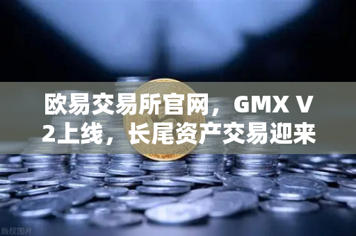 欧易交易所官网，GMX V2上线，长尾资产交易迎来新纪元