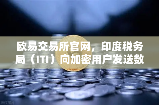 欧易交易所官网，印度税务局（ITI）向加密用户发送数万封欠税通知函，你的加密资产还安全吗？-第1张图片-欧易交易所
