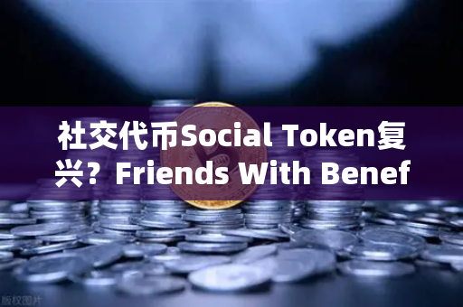社交代币Social Token复兴？Friends With Benefits推出新治理模型，欧易交易所生态迎来新机遇
