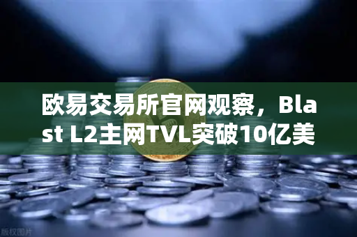 欧易交易所官网观察，Blast L2主网TVL突破10亿美元，原生收益模式为何火爆全网？
