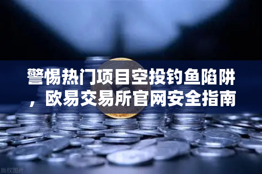 警惕热门项目空投钓鱼陷阱，欧易交易所官网安全指南与应对策略