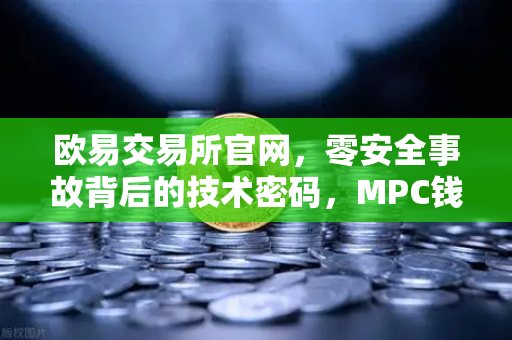 欧易交易所官网，零安全事故背后的技术密码，MPC钱包如何守护数字资产？