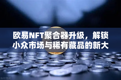 欧易NFT聚合器升级，解锁小众市场与稀有藏品的新大门