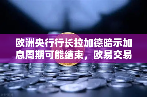 欧洲央行行长拉加德暗示加息周期可能结束，欧易交易所官网聚焦市场新变局