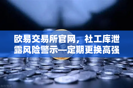 欧易交易所官网，社工库泄露风险警示—定期更换高强度密码是数字资产的第一道防线