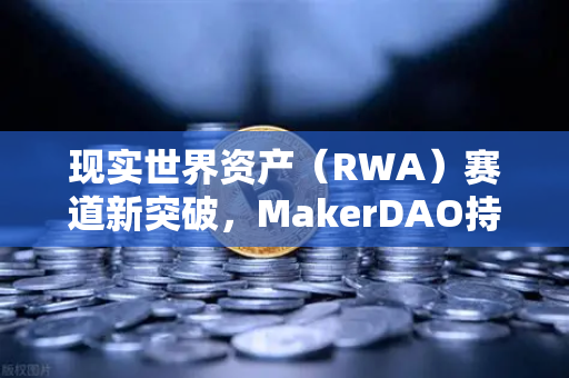 现实世界资产（RWA）赛道新突破，MakerDAO持有的美国国债规模大幅扩大，DeFi与实体经济的完美融合-第1张图片-欧易交易所