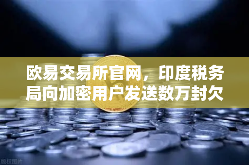 欧易交易所官网,印度税务局向加密用户发送数万封欠税通知函,合规压力骤增-第1张图片-欧易交易所 欧易交易所官网,印度税务局向加密用户发送数万封欠税通知函,合规压力骤增-第1张图片-欧易交易所