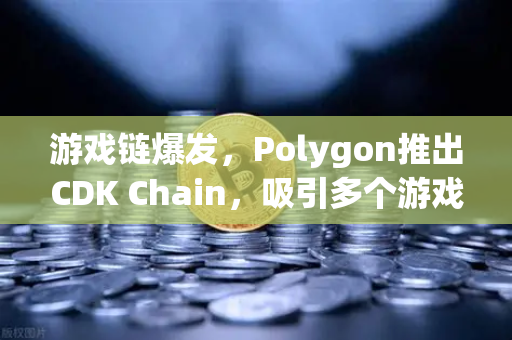 游戏链爆发，Polygon推出CDK Chain，吸引多个游戏项目部署欧易交易平台生态解析
