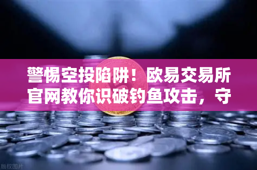 警惕空投陷阱！欧易交易所官网教你识破钓鱼攻击，守护数字资产安全