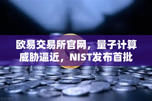 欧易交易所官网，量子计算威胁逼近，NIST发布首批抗量子加密标准