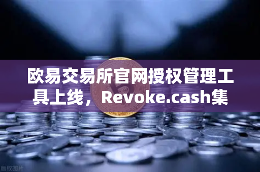 欧易交易所官网授权管理工具上线，Revoke.cash集成进欧易Web3钱包，安全升级全面解析