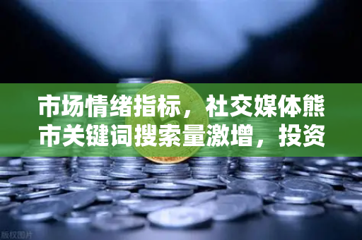 市场情绪指标,社交媒体熊市关键词搜索量激增,投资者如何理性应对?-第1张图片-欧易交易所 市场情绪指标,社交媒体熊市关键词搜索量激增,投资者如何理性应对?-第1张图片-欧易交易所