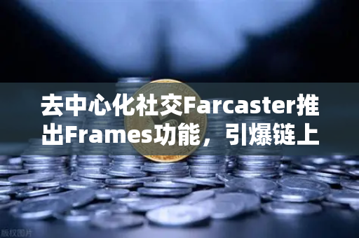 去中心化社交Farcaster推出Frames功能，引爆链上互动新浪潮