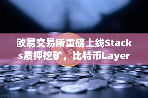 欧易交易所重磅上线Stacks质押挖矿，比特币Layer2龙头STX开启财富新篇章