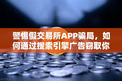 警惕假交易所APP骗局，如何通过搜索引擎广告窃取你的资产？