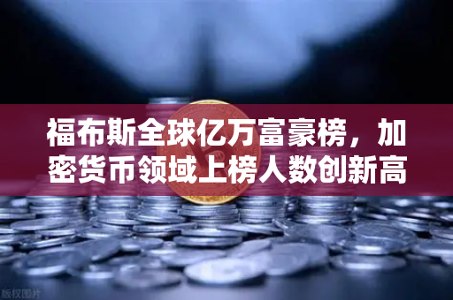 福布斯全球亿万富豪榜，加密货币领域上榜人数创新高，背后的财富密码