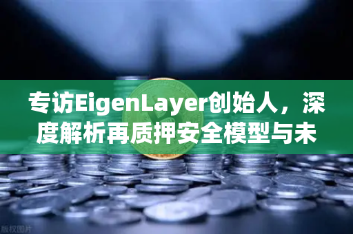 专访EigenLayer创始人，深度解析再质押安全模型与未来愿景—欧易交易所官网独家对话