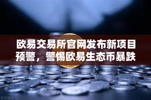 欧易交易所官网发布新项目预警，警惕欧易生态币暴跌骗局，官方郑重辟谣
