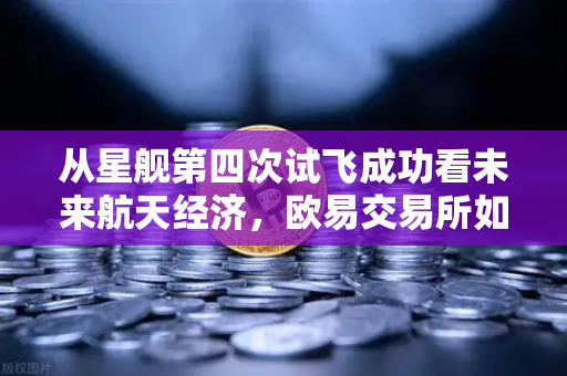 从星舰第四次试飞成功看未来航天经济，欧易交易所如何捕捉太空技术红利？