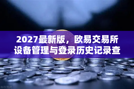 2027最新版，欧易交易所设备管理与登录历史记录查询全攻略