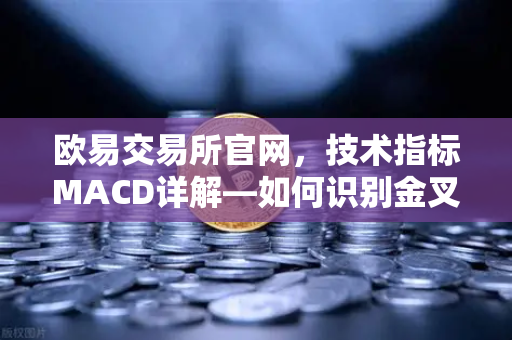 欧易交易所官网，技术指标MACD详解—如何识别金叉、死叉与背离信号？