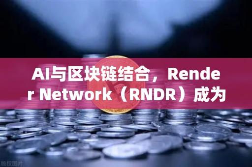 AI与区块链结合，Render Network（RNDR）成为AI算力龙头