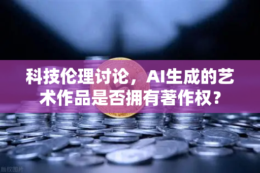 科技伦理讨论，AI生成的艺术作品是否拥有著作权？-第1张图片-欧易交易所