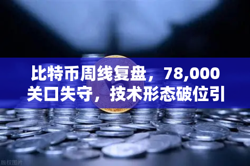 比特币周线复盘,78,000关口失守,技术形态破位引发抛售潮-第1张图片-欧易交易所 比特币周线复盘,78,000关口失守,技术形态破位引发抛售潮-第1张图片-欧易交易所