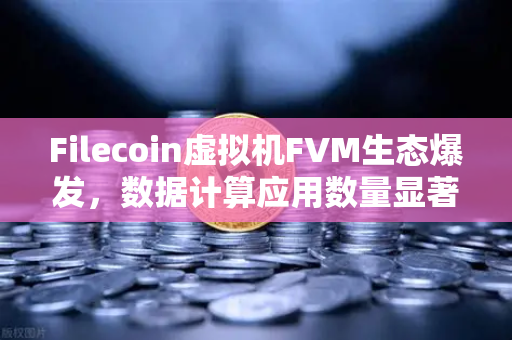 Filecoin虚拟机FVM生态爆发,数据计算应用数量显著增长,开启去中心化存储新纪元-第1张图片-欧易交易所 Filecoin虚拟机FVM生态爆发,数据计算应用数量显著增长,开启去中心化存储新纪元-第1张图片-欧易交易所