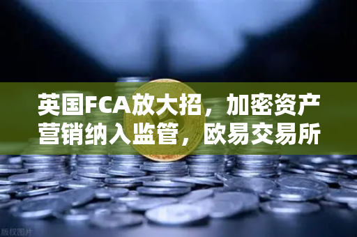 英国FCA放大招，加密资产营销纳入监管，欧易交易所用户该如何应对？