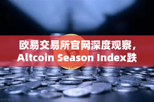 欧易交易所官网深度观察，Altcoin Season Index跌至年内低点，资金抱团比特币现货