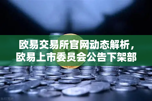 欧易交易所官网动态解析，欧易上市委员会公告下架部分流动性差现货交易对的深层逻辑