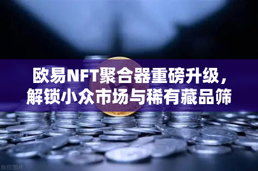 欧易NFT聚合器重磅升级,解锁小众市场与稀有藏品筛选新体验-第1张图片-欧易交易所 欧易NFT聚合器重磅升级,解锁小众市场与稀有藏品筛选新体验-第1张图片-欧易交易所