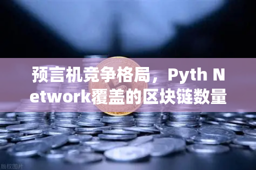 预言机竞争格局，Pyth Network覆盖的区块链数量超越Chainlink，重塑DeFi数据生态